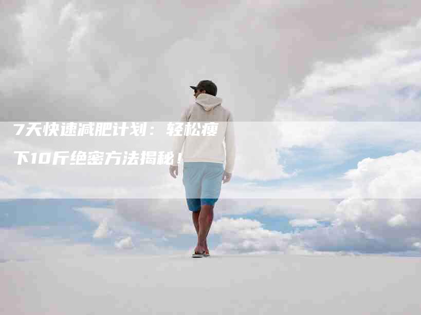7天快速减肥计划：轻松瘦下10斤绝密方法揭秘！