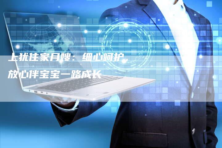 上犹住家月嫂：细心呵护，放心伴宝宝一路成长-住家保姆月嫂服务_家政保洁钟点工家政服务_速上门月嫂网首页