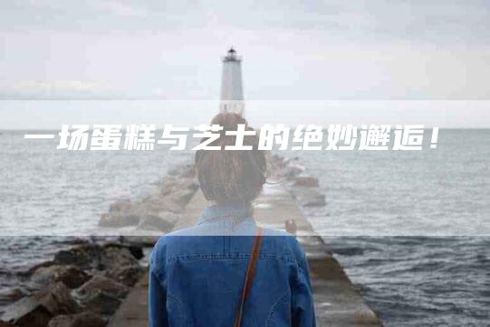 一场蛋糕与芝士的绝妙邂逅！-住家保姆月嫂服务_家政保洁钟点工家政服务_速上门月嫂网首页