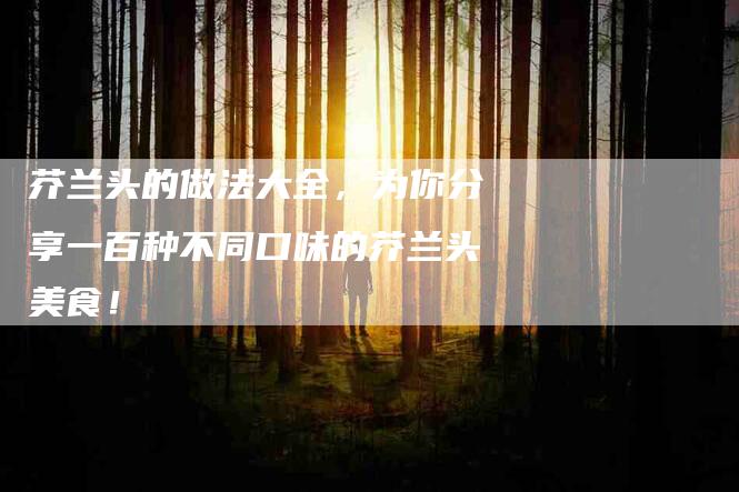 芥兰头的做法大全，为你分享一百种不同口味的芥兰头美食！