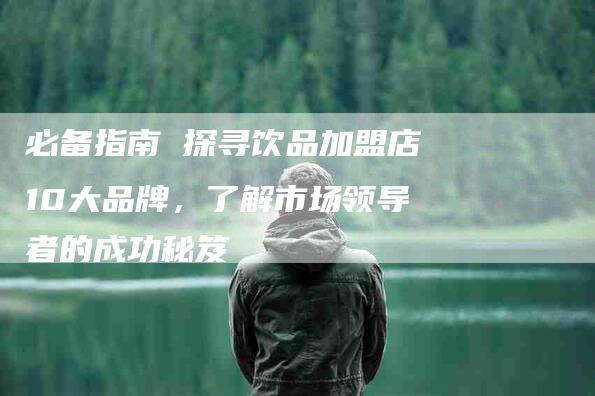 必备指南 探寻饮品加盟店10大品牌，了解市场领导者的成功秘笈