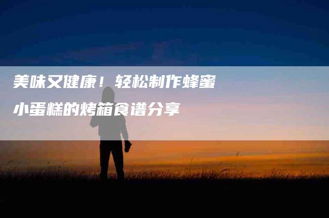 美味又健康！轻松制作蜂蜜小蛋糕的烤箱食谱分享