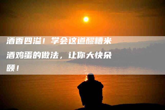 酒香四溢！学会这道醪糟米酒鸡蛋的做法，让你大快朵颐！-住家保姆月嫂服务_家政保洁钟点工家政服务_速上门月嫂网首页