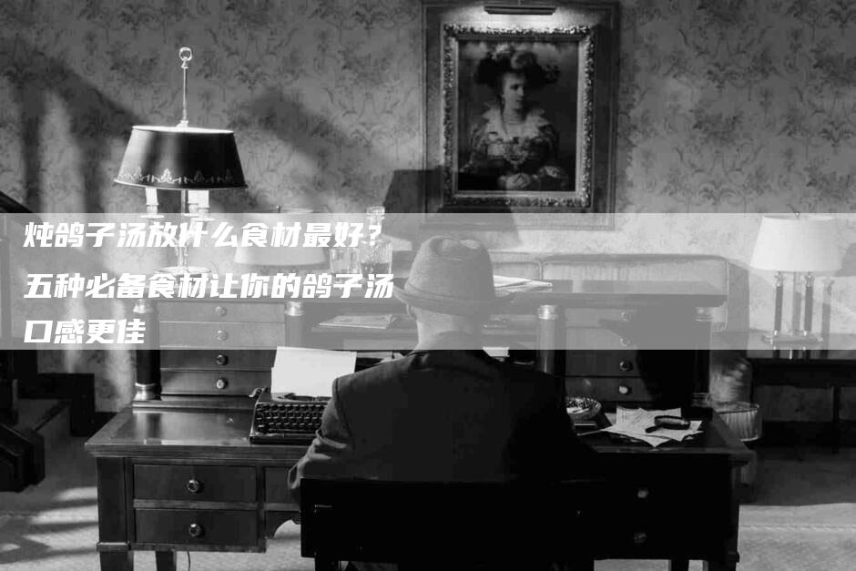 炖鸽子汤放什么食材最好？五种必备食材让你的鸽子汤口感更佳-住家保姆月嫂服务_家政保洁钟点工家政服务_速上门月嫂网首页