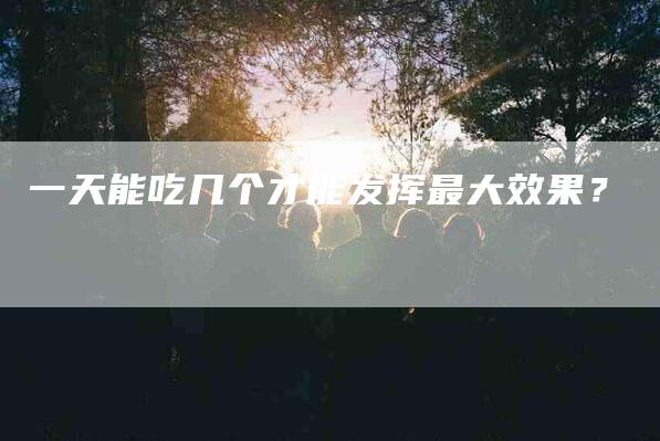 一天能吃几个才能发挥最大效果？
