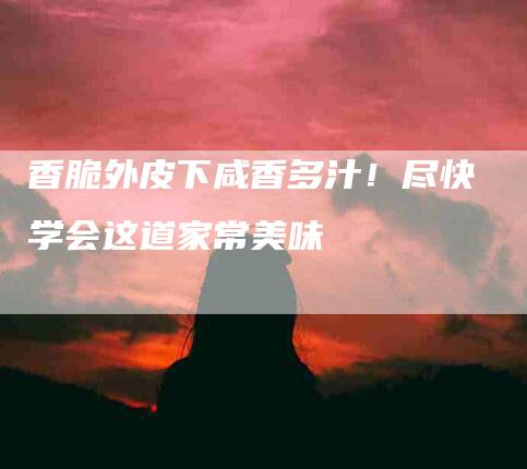 香脆外皮下咸香多汁！尽快学会这道家常美味-住家保姆月嫂服务_家政保洁钟点工家政服务_速上门月嫂网首页
