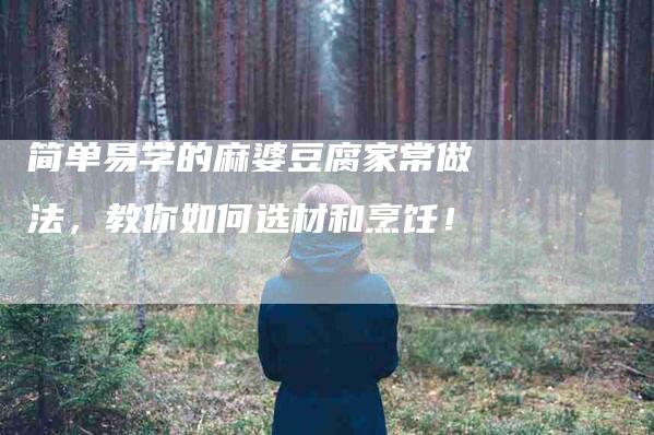 简单易学的麻婆豆腐家常做法,教你如何选材和烹饪!-住家保姆月嫂服务_家政保洁钟点工家政服务_速上门月嫂网首页