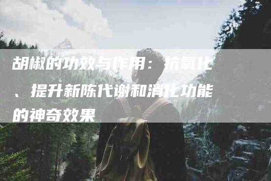 胡椒的功效与作用：抗氧化、提升新陈代谢和消化功能的神奇效果
