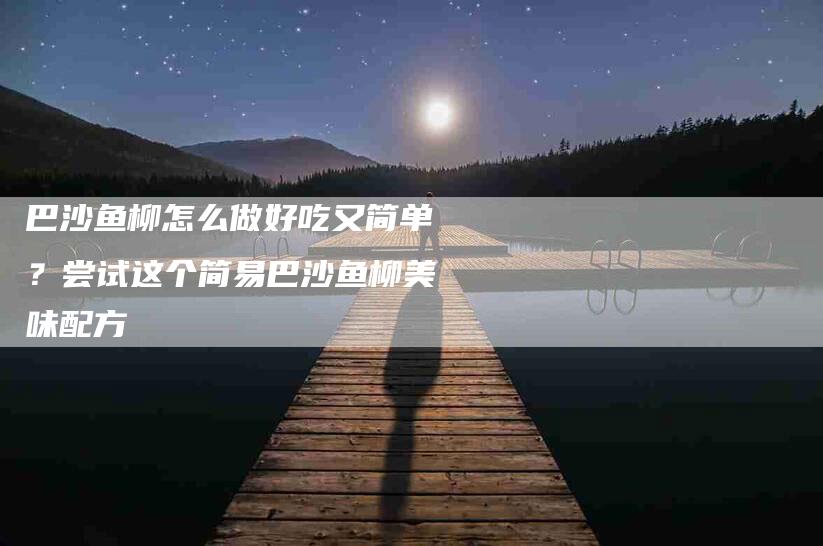 巴沙鱼柳怎么做好吃又简单？尝试这个简易巴沙鱼柳美味配方-住家保姆月嫂服务_家政保洁钟点工家政服务_速上门月嫂网首页