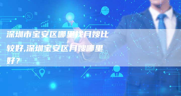 深圳市宝安区哪里找月嫂比较好,深圳宝安区月嫂哪里好？