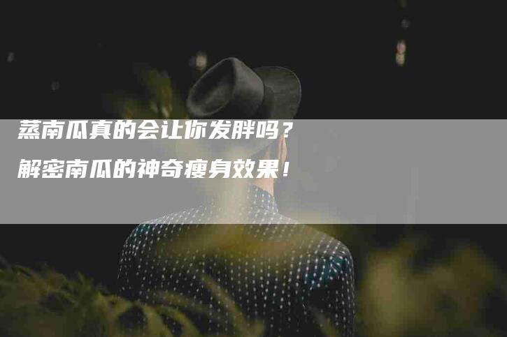 蒸南瓜真的会让你发胖吗？解密南瓜的神奇瘦身效果！