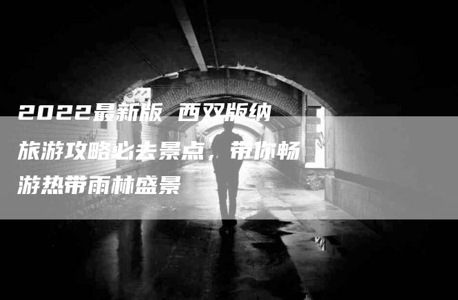 2022最新版 西双版纳旅游攻略必去景点，带你畅游热带雨林盛景-住家保姆月嫂服务_家政保洁钟点工家政服务_速上门月嫂网首页