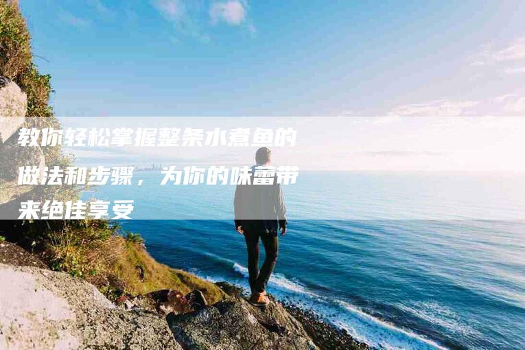 教你轻松掌握整条水煮鱼的做法和步骤，为你的味蕾带来绝佳享受-住家保姆月嫂服务_家政保洁钟点工家政服务_速上门月嫂网首页