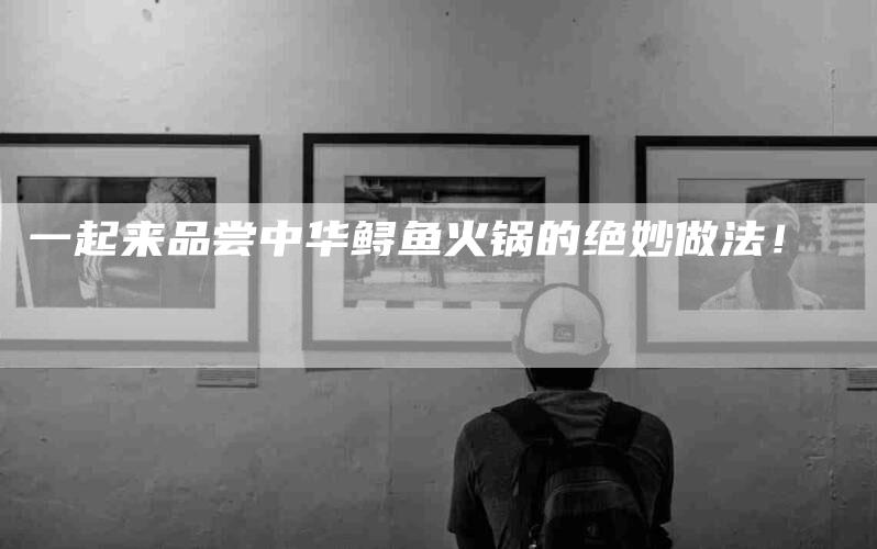 一起来品尝中华鲟鱼火锅的绝妙做法！
