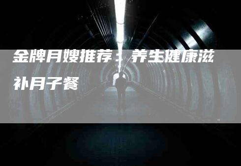 金牌月嫂推荐：养生健康滋补月子餐-速上门月嫂网