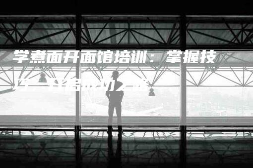 学煮面开面馆培训：掌握技巧，开启成功之路-住家保姆月嫂服务_家政保洁钟点工家政服务_速上门月嫂网首页