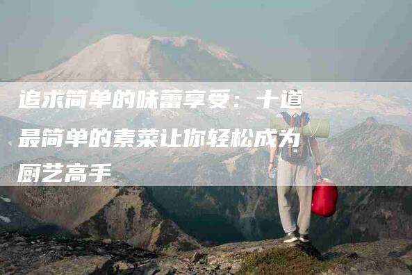 追求简单的味蕾享受：十道最简单的素菜让你轻松成为厨艺高手