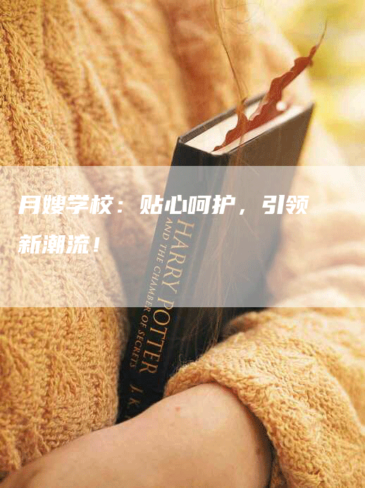 月嫂学校：贴心呵护，引领新潮流！-速上门月嫂网