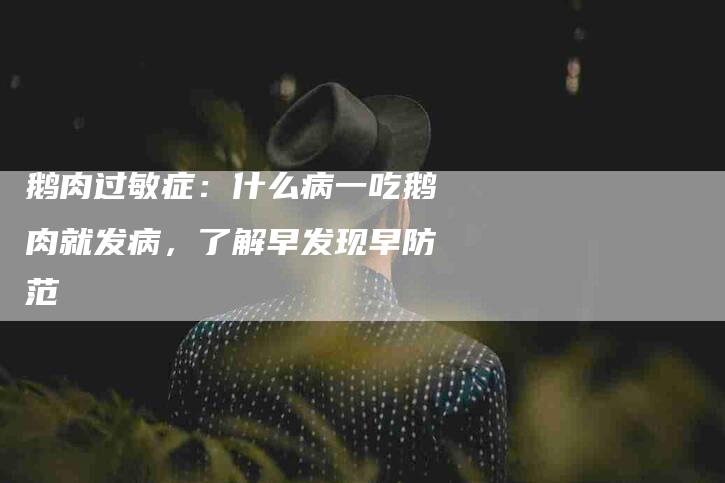 鹅肉过敏症：什么病一吃鹅肉就发病，了解早发现早防范-住家保姆月嫂服务_家政保洁钟点工家政服务_速上门月嫂网首页