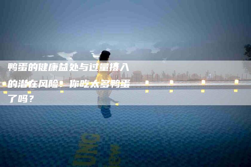 鸭蛋的健康益处与过量摄入的潜在风险：你吃太多鸭蛋了吗？