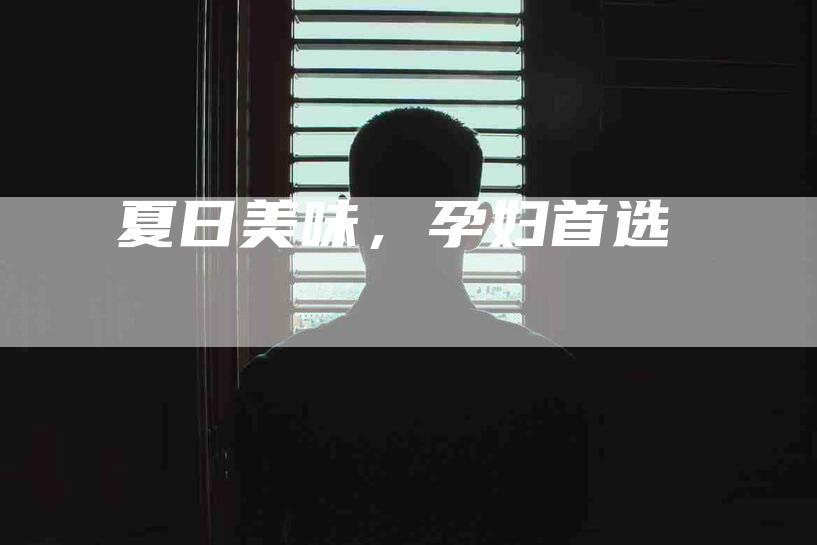 夏日美味，孕妇首选-住家保姆月嫂服务_家政保洁钟点工家政服务_速上门月嫂网首页