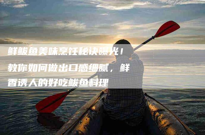 鲜鲅鱼美味烹饪秘诀曝光！教你如何做出口感细腻，鲜香诱人的好吃鲅鱼料理
