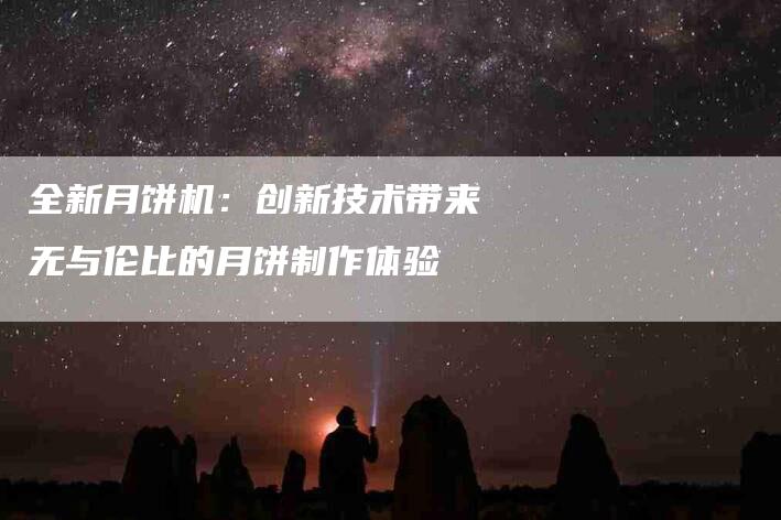 全新月饼机：创新技术带来无与伦比的月饼制作体验