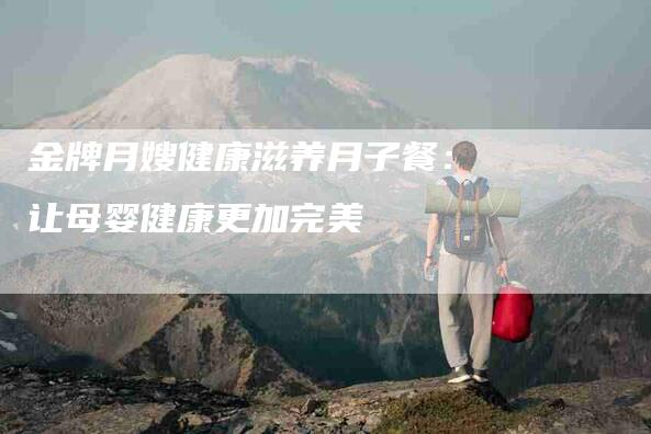 金牌月嫂健康滋养月子餐：让母婴健康更加完美-住家保姆月嫂服务_家政保洁钟点工家政服务_速上门月嫂网首页