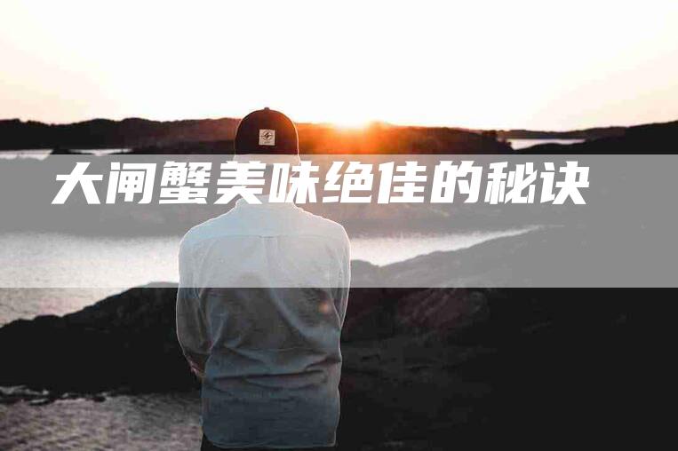 大闸蟹美味绝佳的秘诀-住家保姆月嫂服务_家政保洁钟点工家政服务_速上门月嫂网首页