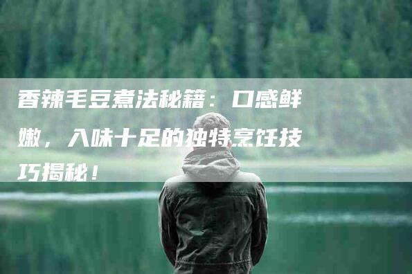 香辣毛豆煮法秘籍：口感鲜嫩，入味十足的独特烹饪技巧揭秘！