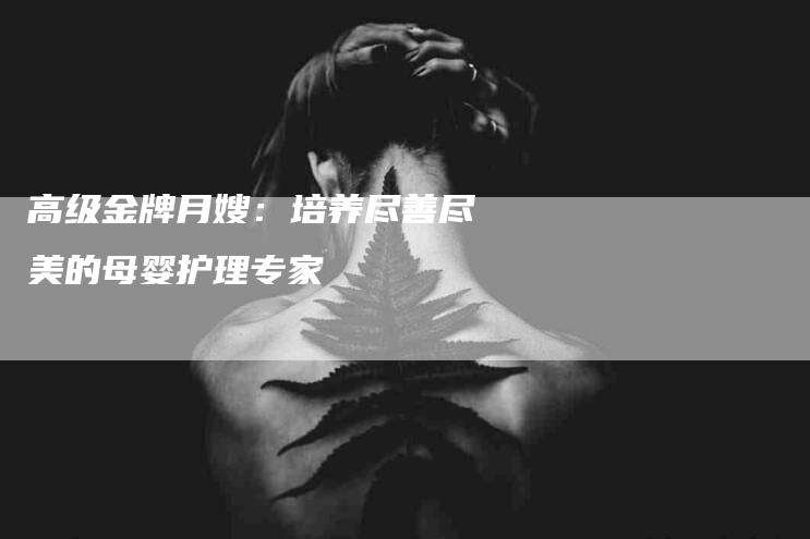 高级金牌月嫂：培养尽善尽美的母婴护理专家-速上门月嫂网