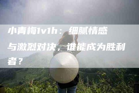 小青梅1v1h：细腻情感与激烈对决，谁能成为胜利者？