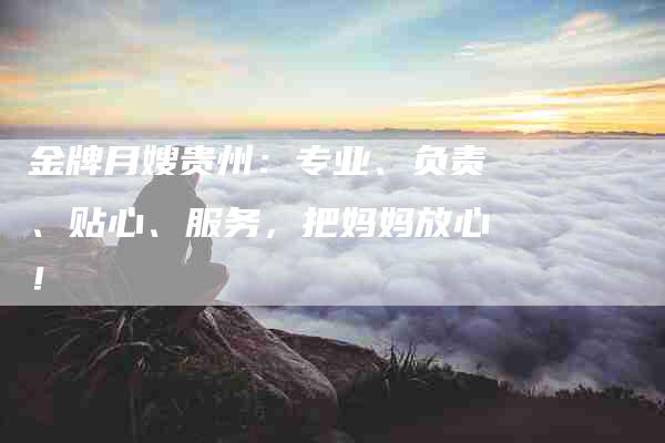 金牌月嫂贵州：专业、负责、贴心、服务，把妈妈放心！-住家保姆月嫂服务_家政保洁钟点工家政服务_速上门月嫂网首页