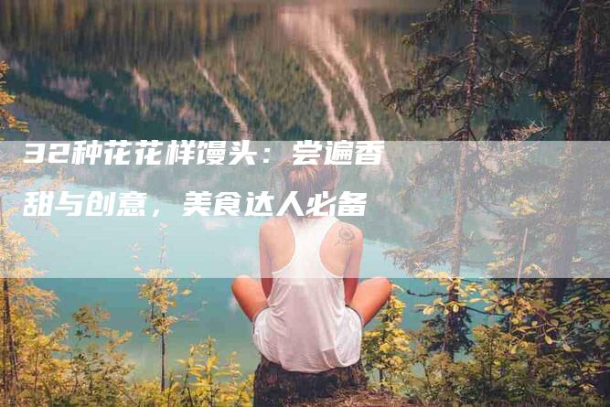 32种花花样馒头：尝遍香甜与创意，美食达人必备-住家保姆月嫂服务_家政保洁钟点工家政服务_速上门月嫂网首页