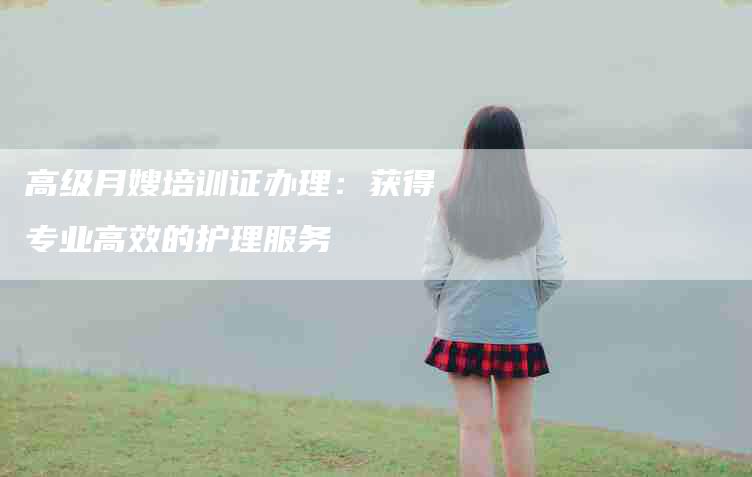 高级月嫂培训证办理：获得专业高效的护理服务