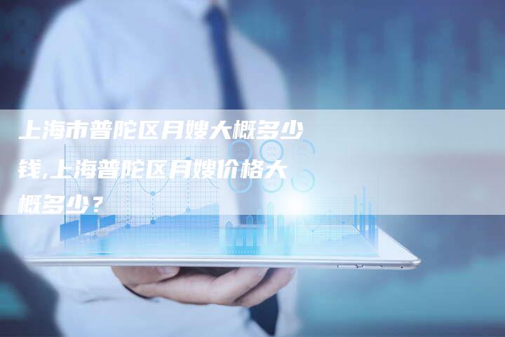 上海市普陀区月嫂大概多少钱,上海普陀区月嫂价格大概多少？-住家保姆月嫂服务_家政保洁钟点工家政服务_速上门月嫂网首页