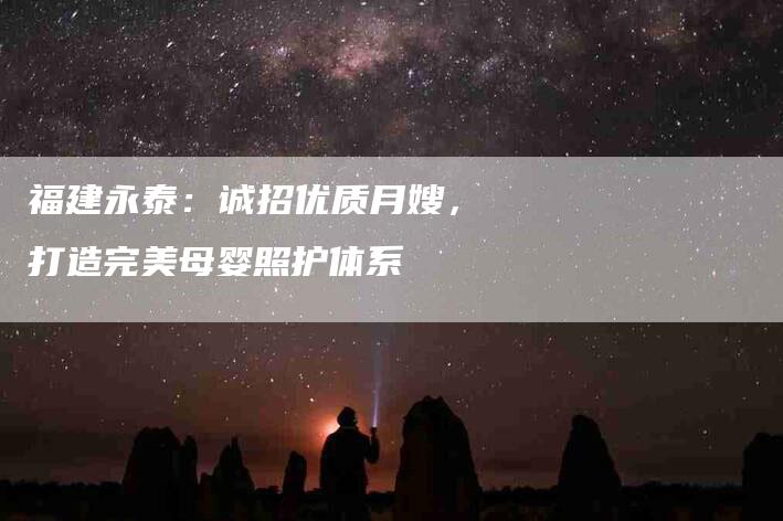 福建永泰：诚招优质月嫂，打造完美母婴照护体系