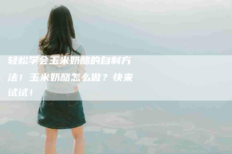轻松学会玉米奶酪的自制方法！玉米奶酪怎么做？快来试试！-住家保姆月嫂服务_家政保洁钟点工家政服务_速上门月嫂网首页