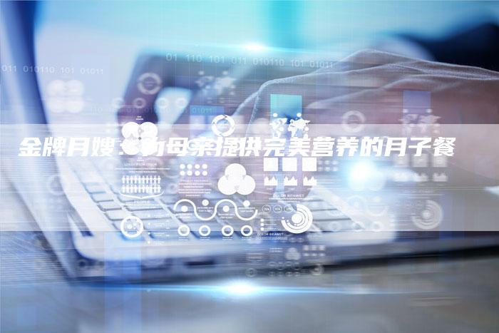 金牌月嫂：为母亲提供完美营养的月子餐