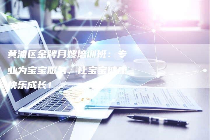 黄浦区金牌月嫂培训班：专业为宝宝服务，让宝宝健康快乐成长！-住家保姆月嫂服务_家政保洁钟点工家政服务_速上门月嫂网首页