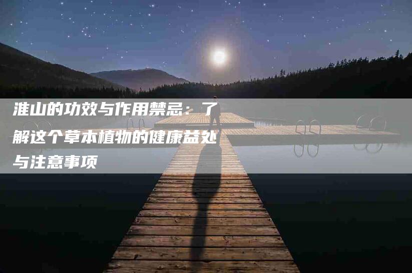 淮山的功效与作用禁忌：了解这个草本植物的健康益处与注意事项-住家保姆月嫂服务_家政保洁钟点工家政服务_速上门月嫂网首页