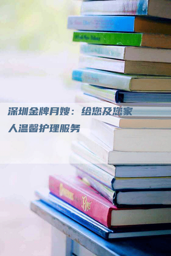深圳金牌月嫂：给您及您家人温馨护理服务