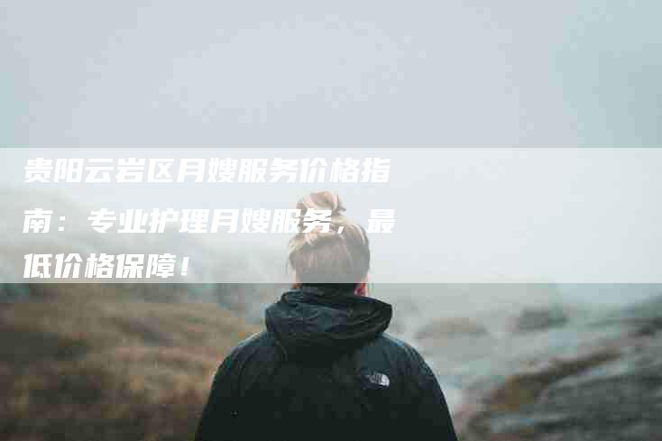 贵阳云岩区月嫂服务价格指南：专业护理月嫂服务，最低价格保障！-速上门月嫂网