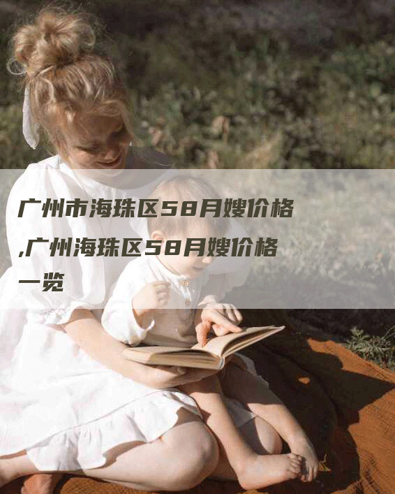 广州市海珠区58月嫂价格,广州海珠区58月嫂价格一览