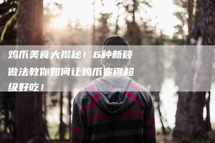 鸡爪美食大揭秘！6种新颖做法教你如何让鸡爪变得超级好吃！-住家保姆月嫂服务_家政保洁钟点工家政服务_速上门月嫂网首页