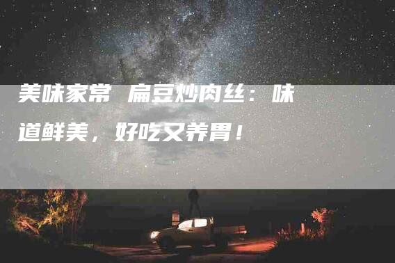 美味家常 扁豆炒肉丝：味道鲜美，好吃又养胃！-住家保姆月嫂服务_家政保洁钟点工家政服务_速上门月嫂网首页