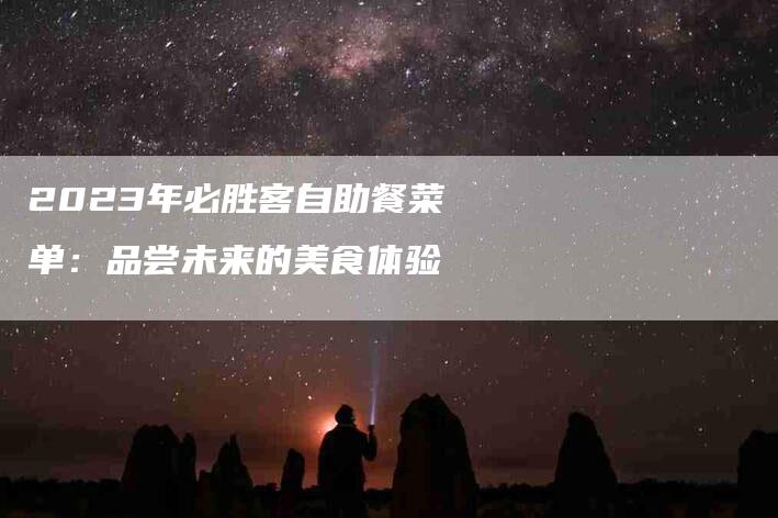 2023年必胜客自助餐菜单：品尝未来的美食体验-住家保姆月嫂服务_家政保洁钟点工家政服务_速上门月嫂网首页