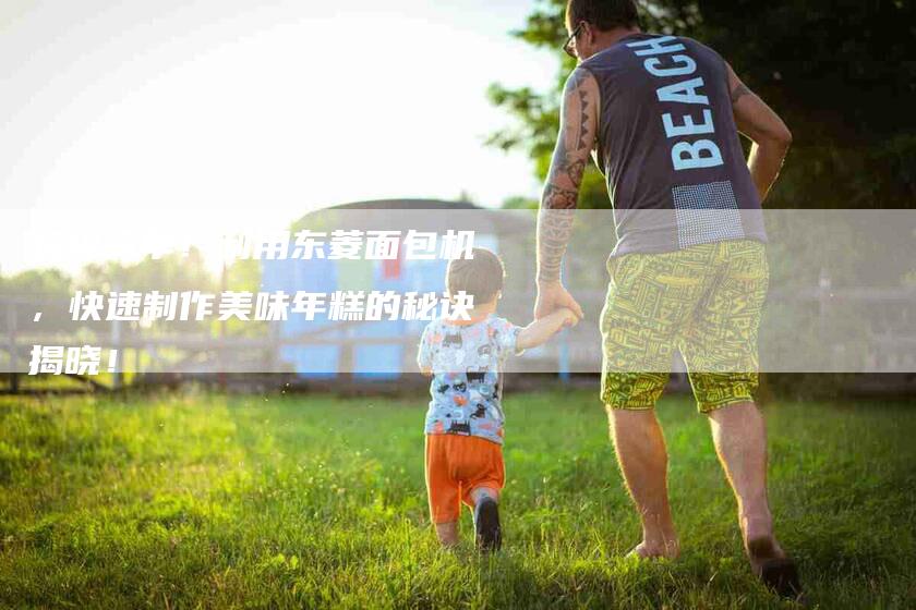 超级简单！利用东菱面包机，快速制作美味年糕的秘诀揭晓！-住家保姆月嫂服务_家政保洁钟点工家政服务_速上门月嫂网首页