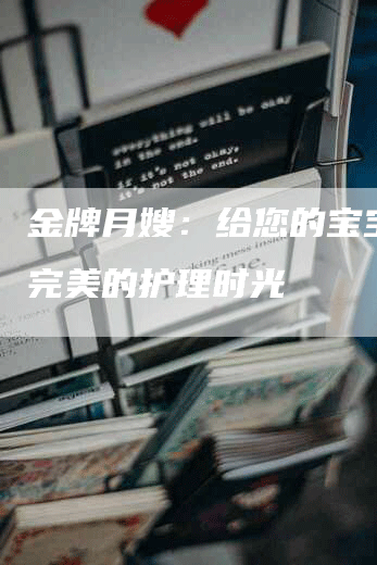 金牌月嫂：给您的宝宝更加完美的护理时光