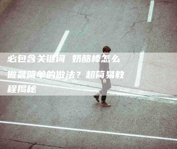 必包含关键词 奶酪棒怎么做最简单的做法？超简易教程揭秘